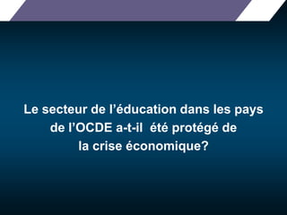 Le secteur de l’éducation dans les pays 
de l’OCDE a-t-il été protégé de 
la crise économique? 
 