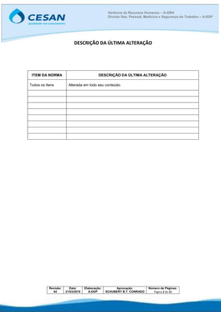 Revisão:
04
Data:
21/03/2019
Elaboração:
A-DDP
Aprovação:
SCHUBERT B.T. CONRADO
Número de Páginas:
Página 2 de 15
Gerência de Recursos Humanos – A-GRH
Divisão Des. Pessoal, Medicina e Segurança do Trabalho – A-DDP
DESCRIÇÃO DA ÚLTIMA ALTERAÇÃO
ITEM DA NORMA DESCRIÇÃO DA ÚLTIMA ALTERAÇÃO
Todos os Itens Alterada em todo seu conteúdo.
 