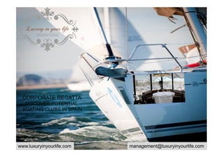 1 
CORPORATE REGATTA 
DISCOVER POTENTIAL 
BOATING CLUBS IN SPAIN 
www.luxuryinyourlife.com management@luxuryinyourlife.com 
 