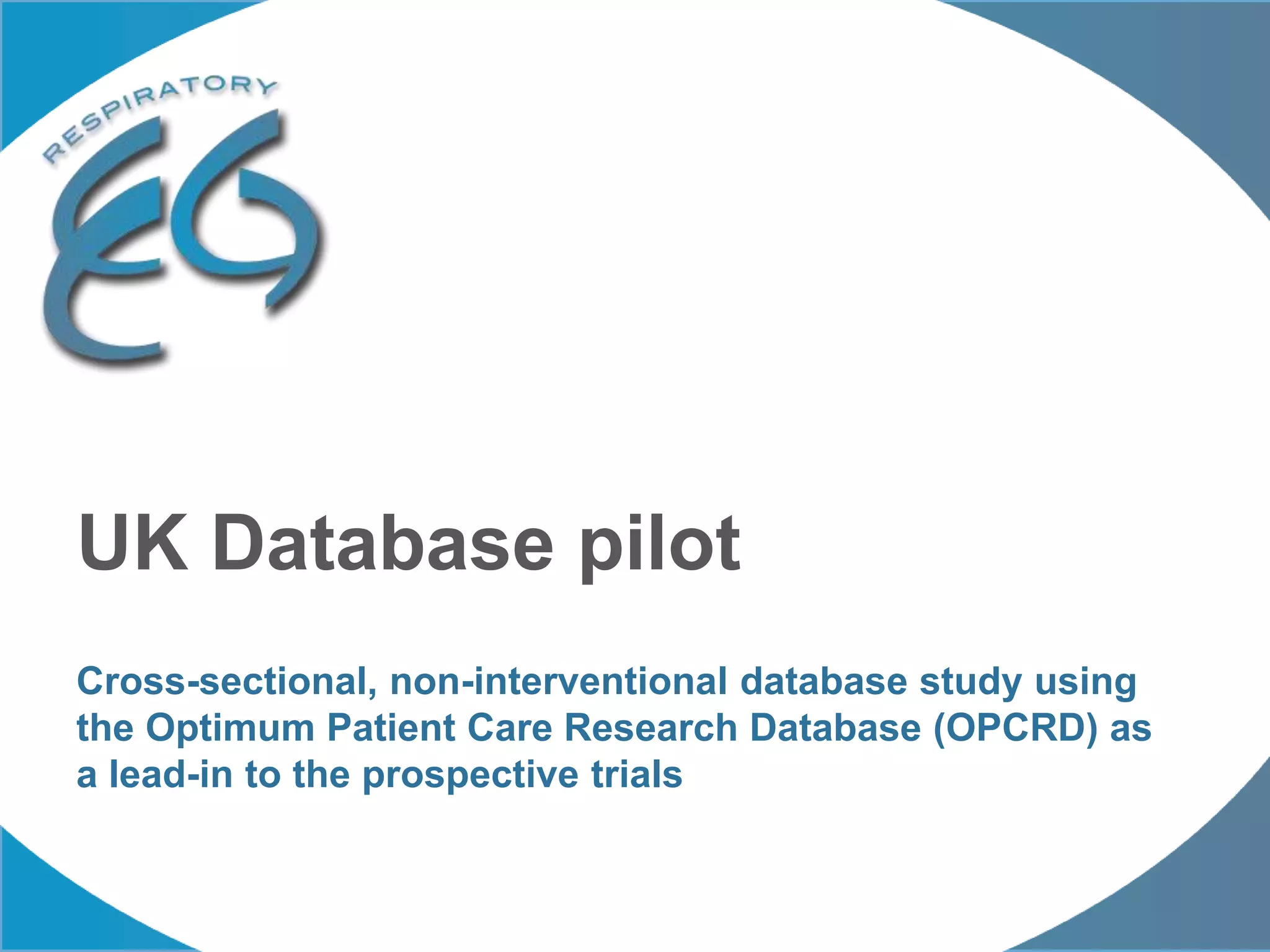 Cross-sectional, non-interventional database study using
the Optimum Patient Care Research Database (OPCRD) as
a lead-in to the prospective trials
UK Database pilot
 