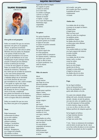YANNI TUGORES
URUGUAY
Otro grito en mi garganta
Sobre ese mundo frío que me encierra
aprisiono este grito en mi garganta.
Afuera se apresura la tormenta
y acá, dentro de mí, todo está en calma.
Mientras otros de sueños me despojan
y me quitan el brillo de las alas
se yerguen triunfadores en la aurora
los que un día habitaron en mi casa.
Turbada pero en paz conmigo misma
escucho el frenesí por las mañanas
la brisa se desliza por las hojas
y el trino de unos pájaros me aplaca.
Sobre ese mundo frío que me encierra
rodeada de misterios y fantasmas
hoy siento que me invaden las ausencias
y una vana sonrisa desquiciada.
Dormí mientras el frío se escondía
y habitaba debajo de mi almohada
en el lecho desierto de unos ojos
que incendiaron mi vida y ahora escapan.
Y me quedo en vigilia casi ciega.
Acomodo mis huesos que descansan.
Ya pasó la tormenta más bravía.
Me despojo de clavos y de lágrimas.
Vacía ya de todo, complacida
hoy quemo las historias en las llamas.
Por fin se alzan mis manos triunfadoras,
vuelvo al regazo tibio de la almohada.
Sobre ese mundo frío que me cerca
hoy libero este grito en mi garganta.
Tacto
Palpo lentamente
cromosomas de placer
en un cielo cárdeno.
Mis manos suben
orbitan tu planeta.
Vértigos y escalofríos.
Despliego de mi base
todos los dedos.
Resbalo, desaparezco
en el fragor de la batalla.
Mis pétalos se abren
foliando intermitentemente.
Ingrávida recibo la sangre.
Se coagula en gotas
y brilla mi amnesia
en el cielo tinto.
Los dedos se pliegan
vuelven a su lugar.
Tantean al mundo
se raptan a ciegas
en el vacío desconocido.
Satisfecha caigo
suspendida
sin lastres.
No quiero
No quiero hundirme
en este lago de amor y sangre
no quiero gotear en el fondo
ni agua en mis pies
no quiero mi pecho remando
mar adentro
grima afuera.
No quiero aquel olor
de rosas pasajeras
no quiero beber el cansancio
de espuma mortal y sudorosa
no quiero que vuelvas
ni que se abra la tierra
no quiero perderme viva
entre la muerte
no quiero.
Oda a la muerte
Morir
con calma
viento marino
que llega sin avisar
dolorosa pérdida
de una única experiencia de vivir
morir
viendo pasar espíritus
dignos, ruines
corteses, canallescos
heroicos, medrosos.
Morir
testigo mágico
del yo
que nació
de un primer llanto
de un ombligo
cortado de la matriz
testificó el vivir
con toga y martillo
morir
depositados en cofres
cruel amigo del nacido
que nos mece
en cuna púrpura
empuñado de bronces
depositados
definitivamente
en el mismo lugar
el dolor
de la madre que grita
de la madre que llora la pérdida
la pérdida del morir
simplemente
viviendo
Aladas alas
Las aladas alas de mi alma
se posan en un papel en blanco.
El papel gime
el papel goza
fluye un trazo azul
como río sobre los renglones
las palabras gritan
las palabras surgen
las aladas alas de mi alma
se abren paso entre dilemas
pactan hablar
pactan decir.
Una sombra habla en voz baja
en el gris espacio del silencio
la mano tiembla
la mano define.
Las aladas alas de mi alma
toman vuelo, se alzan
rozan las nubes
se elevan alto
hacia un cielo limpio
nacido tras la lluvia.
El papel se torna diferente
el papel se torna azul
las aladas alas de mi alma
se posan, sobre un poema.
Fuga
Se me fugó la belleza
como un huracán bravío.
Me la ha arrebatado el viento
quién sabe dónde se ha ido.
Un canto reía rodando debajo
debajo del suelo, dormido descansan
mi pelo dorado, mi piel de paloma
mis ojos de cielo, mi espalda sin alas.
Y cae del manzano la fruta podrida
la tierra mastica, traga su semilla
y yo soy en ella y en ella es la vida
balance perfecto de máquina agrícola.
Se ha fugado mi belleza
se fugó mientras dormía
se fugó mi vanidad
se fugó una noche tibia.
Y mis horas se entumecen de nostalgias
está de duelo mi piel que fue de nácar
ya no hay sorbos de placer en mis entrañas
se fugó mi juventud, me dio la espalda.
REGATUL CUVÂNTULUI
-14-
 