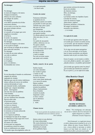 No detengas
No detengas
tu marea de lenguas y de manos.
Traspasa mi desierto,
abanica mis aires calientes
con ráfagas de sueños.
No detengas
a tus labios recuerdos de olvidos
rencorosos alientos
en mi rostro ya no hay los colores
que pensé siempre eternos.
No detengas
el consuelo en la sangre que corre
engañosos recuerdos
ni la lluvia
la noche o la espuma
que se quede un momento.
No detengas
tu marea de lenguas y de manos
ni en tu piel el arreglo
que le hiciste al compás de mi música
poco antes del concierto.
No detengas
el crujir de esa carne sabrosa
con todo su aderezo
ni el tal vez
ni el por qué
ni el mañana
pues si te detienes…
Se detendrán mis versos.
Nada
Se me descuelga el mundo en confusiones
cargado de miserias
saqueado de virtudes
lágrimas que caen de rostros indefensos
manos callosas de surcos sin sembrar
caricias derramadas al vacío
pies latiendo heridos, maltratados
pupilas que sangran desteñidas
gritan interrogantes
una tras otra caen las palabras
como bombas
como una espina dorsal
con sus vértebras bien alineadas
llueven sobre todo
el horizonte gime
reclama sus colores.
La tierra se retuerce
explota en la superficie
en hondos cráteres de dolor
la tormenta se levanta enfurecida
y arrasa con todo
no ve riqueza ni pobreza
no distingue las tejas de las chapas
no diferencia el traje negro del overol
siguen las lágrimas
las manos con callos
la tierra pare sus angustias
los poderosos miran de soslayo
lavan su indiferencia con sangre.
El mundo sigue descolgándose sobre mí
y yo aquí pensando
...sin hacer nada.
Cuento sin contar
Fantasmas delirantes
se apoderan de mí.
Macilenta camino sin rumbo
sin percibir el suelo que piso.
Trémula sigo; paso a paso.
Mis pies se elevan
me transportan.
Floto en un mar de estrellas
casi puedo tocarlas.
Un aliento glacial roza mi cuello.
Abro mis ojos y lo veo.
Es él.
Un sueño de una pasión
risible y dolorosa a la vez.
No quiero soñarlo
quiero volver a volar
y no tocar nunca más el suelo.
Es mi liberación
de todo lo vivido
y todo lo soñado.
Fue solo un triste cuento
que jamás será contado.
Sueño y muerte de un poeta
Sueña el poeta
con soles desleídos
las vocales le gritan
y mutan su arte
se tienta con el fruto
mas no lo alcanza
corre como jinete desbocado
y se vara en la mente.
Quiere sembrar
polen de tinta en el papel
arrastra las palabras
diluye el pensamiento
llora el hombre
el poeta no puede.
Impotente vuelca
su lírico veneno
que lo adormece
enmudece
y mata.
Clamor eterno
“Como necio parásito de un planeta oscuro, en
la infinidad sonora de clamores eternos…”
Jules Laforgue
Quiero entrar en una abertura
de venas enluceradas.
Me cuesta destrenzar la sangre
escurrirme hacia la luz.
Melodiosa la mirada
de los glóbulos bajos,
que asoman curiosos de miserias
hacia mis entrañas
de clamores eternos.
Miro, me detengo.
No avanzo.
Las bestias azules me impiden el paso.
Circulan las cenizas.
Llora de ausencia el agua.
Ahora deseo, imploro.
Promesas, perfumes y distancias.
Mi sangre se destrenza
encuentro una abertura…
…y se escapa.
Un soplo de la nada
Es la tarde que agoniza entre los pinos
es la tarde que se muere en noche oscura,
y es la noche que me muestra su figura
zigzagueante transitando los caminos.
Yo lo sigo con mis pasos peregrinos
y lo sé, él no está aquí, es mi locura,
mas lo siento recorrerme con dulzura
transitar toda mi piel con dedos finos.
Goza el cuerpo y en mi mente yo deliro
si no está ¿dónde se pierde este suspiro?
¿Queda entonces mi palabra aprisionada?
¿En la tarde que agoniza entre los pinos?
¿En la noche que transita los caminos?
Él ya es polvo y yo un soplo de la nada.
Alina Beatrice Cheşcă
DESPRE DUMNEZEU
ŞI IUBIREAABSOLUTĂ
Motto: “Nici inteligenţa, nici educaţia
nu au nici o valoare dacă nu sunt puse în
slujba dragostei şi a iubirii.”
(Părintele Arsenie Papacioc)
Vară frumoasă, cu rugăciuni pioase
şi iubire dumnezeiască plutind în aer şi în
inimi. Alături de mine, Icoana Tatălui Ce-
resc, crucea sfântă şi speranţa ca mâine
lumea va fi mai bună, iar armele se vor
transforma în flori, precum în poveştile
REGATUL CUVÂNTULUI
-15-
 