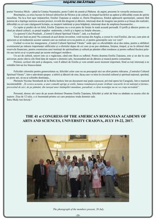 poetei Veronica Micle – până la Cetatea Neamțului, peste Codrii de aramă și Pădurea de argint, prezente în versurile eminesciene.
	 Bineînţeles, ca orice lucrare în folosul iubitorilor de Hristos şi de cultură, în timpul lucrărilor au apărut şi dificultăți create de spirite
meschine. Nu le-a fost uşor iniţiatorilor, Emiliei Ţuţuianu şi soţului ei, Dorin Dospinescu, fiindcă apăruseră oportuniştii, oameni fără
puterea de a înţelege menirea acestui proiect, izvorât din dragoste și dăruire, interesaţi doar de imagine sau pentru a-şi însuşi din realizări,
dificultăți cu cei care câştigaseră licitaţia, cu meşterii indolenţi şi prea hrăpăreţi, interesați doar de umplerea buzunarelor…
	 Cu ispite şi piedici de tot felul, Emilia Ţuţuianu nu a avut parte de linişte în toată această perioadă. O jertfă și dăruire pentru un
ideal pe altarul culturii, cu preţul nopţilor nedormite, a bolii şi a luptei cu forţele obscure…
	 Cu ajutorul Celui Preaînalt, ,,Centrul Cultural Spiritual Văratic”, iată, s-a finalizat!
	 Totul are însă un preţ! Nu contează că acel domn investitor, venit tocmai din Anglia, a crezut în visul Emiliei, dar noi, cum ştim să
apreciem şi să mulţumim acestor oameni care au realizat ceva nu pentru ei, ci pentru generaţiile care vor veni?
	 Curând va avea loc inaugurarea ,,Centrul Cultural Spiritual Văratic” unde sper ca oficialităţile să-și dea mâna, pentru a sărbători
evenimentul pe măsura importanței edificiului și a efortului depus de cei care şi-au pus sănătatea, liniştea, timpul, şi nu în ultimul rând
rezervele financiare, pentru construirea unei instituţii de spiritualitate şi cultură pe pământ sfânt românesc şi pentru sufletul fiecărui pele-
rin sau turist ce-și va purta paşii pe aceste meleaguri moldave.
	 Un act de cultură, uneori este ca o rugăciune, când este făcut cu sufletul. Pentru doamna Emilia Ţuţuianu, este și un dar la ceas
aniversar, peste câteva zile fiind data de naştere a domniei sale, încununând ani de dăruire și muncă pentru comunitate.
	 Prieteni, scriitori din ţară şi diaspora, vom fi alături de Emilia și vom urmări acest moment important, fiind cu toți interesaţi a ne
reîntâlni într-un loc binecuvântat.
	 Felicitări ctitorului pentru generozitatea sa, felicitări celor care nu au precupeţit nici un efort pentru ridicarea ,,Centrului Cultural
Spiritual Văratic”, într-o adevărată epopee a iubirii și dăruirii de sine, lăcaș care va intra în circuitul cultural și spiritual național, sperând,
ca peste ani, să nu-şi schimbe destinaţia...
	 Părintele Nicolae Steinhardt de la Rohia încheie într-un document mai puţin cunoscut, privind opera lui Caragiale, într-o manieră
incontestabilă: ,,În scoica aceasta, a unei comedii aprige şi ostile, lumea românească poate străbate veacurile în tot măreţul ei farmec,
prevestind de aici, de pe pământ, din iureşul unor întâmplări mundane, paradisul, a cărui nostalgie nu ne va cruţa niciodată”.
	 Personal, doresc să-i urez de pe acum distinsei Doamne Emilia Țuțuianu, felicitări și urări de bine cu sănătate cu ocazia zilei de
naștere. Ziua de 12 iulie, o zi însemnată printre cei care prețuiesc truda domniei sale.
Întru Mulți Ani fericiți !
THE 41 st CONGRESS OF THE AMERICAN ROMANIAN ACADEMY OF
ARTS AND SCIENCES, UNIVERSITY CRAIOVA, JULY 19-22, 2017.
The photograph of the members present, 20 July.
REGATUL CUVÂNTULUI
-20-
 