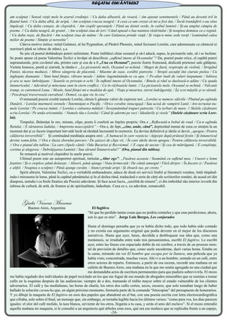 am sculptat / Sensul vieţii mele în azurul credinţei. / Cu dalta albastră, de vioară, / Am ajustat sentimentele / Până au devenit tril în
flautul lunii. // Cu dalta albă, de aripă, / Am sculptat crucea neagră / A ceea ce-am crezut că mi-a fost dat, / Încât trandafirii s-au stins
împăcaţi. / Cu dalta cenuşie, de clepsidră, / Am cioplit speranţele / Până au doinit verde, în cuibul luminii / Şi-au umplut câmpia de
poeme. // Cu dalta neagră, de granit , / Am sculptat ziua de ieri / Când apusul o lua-naintea răsăritului / Şi noaptea domnea ca o regină.
/ Cu dalta roşie, de flacără / Am sculptat ziua de mâine / În care Galateea prinde viaţă / Şi viaţa-n mine arde torţă / Luminând calea
miilor de poeme / Simţite şi nerostite”.
	 Câteva motive mitice: mitul Galateei, al lui Pygmalion, al Păsării Phoenix, mitul fecioarei Lorelai, care ademeneşte cu cântecul ei
marinarii până se izbesc de stânci, ş.a.
	 Se ştie că poetul dobândeşte puteri nelimitate. Poate îmblânzi chiar oceanul şi să-l aducă, supus, la picioarele sale, să i se închine.
Se poate spune că poeta Valentina Teclici a învăţat să descifreze „sufletul imens al Oceanului”? Da, poetul poate orice, el capătă puteri
supranaturale, prin cuvântul său, printre care şi cea de a fi „Una cu Oceanul”, poezie foarte frumoasă, dedicată prietenei sale gălăţene,
Violeta Ionescu, poetă şi ziaristă, la rându-i: „La picioarele mele, Oceanul se-nchină. / Muget de fiară, respiraţie de violină, / Strigătul
Paniei, tăcerea meduzei, / Miros sângeriu de placentă, / Miasme de oase, corăbii putrezite. / Stropii ascuţiţi îmi ciuruie pielea / Cu
îngheţate diamante. / Simt lutul fiinţei, vibrare moale / Adânc îngemănându-se cu apa. // Pe-altar înalt de valuri înspumate / Iubirea
şi ura se nasc îmbrăţişate. / Soarele se priveşte-n ochi / În sufletul imens al Oceanului. / Binele şi răul se duelează-n adânc / Cu spada
întunericului. / Adevărul şi minciuna sunt în etern conflict, / Ca în războaiele lumii. // La picioarele mele, Oceanul se-nchină. / Vulcanii
irump, se cutremură Luna. / Moale, lutul fiinţei mi-e modelat de apă. / Viaţa şi moartea, eterni îndrăgostiţi, / Îşi scot măştile şi se sărută.
/ Pescăruşii traversează curcubeul / Domol, cu apa vie în cioc”.
	 O minunată poezie exultă numele Lorelai, căruia îi găseşte valori de expresie noi: „Lorelai se numesc sălciile / Plutind pe-oglinda
Dunării. / Lorelai murmură sirenele / Întemniţate-n Pacific. / Orice corabie sinucigaşă / Sau ucisă de vampirii Lunii / Are-ncrustat nu-
mele Lorelai / Pe crucea inimii. // Lorelai e culoarea mătăsii / Înveşmântând trupuri putrezite / Cu ierburi de mare. // Stelele căzătoare
scriu Lorelai / Pe unda orizontului. / Numele tău e Lorelai / Când îţi adormi pe veci / Idealurile şi visele” (Stelele căzătoare scriu Lore-
lai).
	 Timpului, fărâmiţat în ore, minute, clipe, poeta îi conferă un înţeles propriu: Ora e „Reflectată-n bobul de rouă / Ca-n oglinda
Raiului. / E sărutarea Iadului, / Amprenta neacceptării” – Ora e, de fapt, „cine, unde, când”, depinzând numai de ceea ce simţim la un
moment dat şi ce facem important într-atât încât să rămână încrustată în memorie. Ea devine definitivă şi ideile ei devin „apogeu / Pentru
călătoria ireversibilă”. Şi continuând meditaţia asupra orei: „E hamacul în care veşnicia / Aţipeşte după prânzul festin / Şi întunericul
devine somn felin. // Ora e iluzia zborului parcurs / De şaizeci de clipe vii, / În care ideile devin apogeu / Pentru călătoria ireversibilă.
// Ora e pianul din tablou / La care clipele cântă / Oda Bucuriei şi Recviemul. // E cupa de nectar / Şi cea de mătrăgună. / E conştiinţa,
cortina şi alegerea: / Îmbrăţişarea Luminii / Sau sărutul Întunericului?” (Ora, pianul din tablou).
	 Se remarcă şi motivul clepsidrei în unele poezii.
	 Ultimul poem este un autoportret spiritual, intitulat „Alter ego”: „Pasărea aceasta / Seamănă cu sufletul meu. / Uneori e lemn
foşnitor / Şi-o cioplesc până doineşte. / Alteori, până ajunge / Nuia fermecată / De cântă amurgul / Fără dirijor. / În fiecare zi / Pasărea
e altfel. / Noaptea o sculptez / Până ajunge cuvânt. / Atunci prinde aripi / Şi zboară sus, pe creste.”
	 Spirit altruist, Valentina Teclici, ca o veritabilă ambasadoare, aduce de două ori servicii limbii şi literaturii române, întâi răspând-
indu-i mireasma în lume, până la capătul pământului şi în al doilea rând, traducând o serie de cărţi ale scriitorilor români, de acasă ori din
diaspora, unindu-i cu firele freatice ale Poeziei adevărate. Şi face acest lucru, „nesilită de nimeni”, ci din imboldul său interior izvorât din
iubirea de cultură, de artă, de frumos şi de spiritualitate, îndeobşte. Ceea ce e, cu adevărat, remarcabil.
Gisela Vanesa Mancuso
Buenos Aires, Argentina El fugitivo
“Sé que he perdido tantas cosas que no podría contarles y que esas perdiciones, ahora,
son lo que es mío”. Jorge Luis Borges, Los conjurados
Hasta el domingo pensaba que ya se había dicho todo, que todo había sido contado
y no existía ese argumento original que podía devenir en el mejor de los discursos
narrativos. Hasta que ayer, lunes, decidida a desbloquear esa idea que, como una
metástasis, se irradiaba entre todo mis pensamientos, escribí El fugitivo. Lo escribí
ayer, entre las líneas con espaciado doble de mi cerebro, a través de un proceso men-
tal de previsión de detalles que, como suele sucederme, duró varias horas. Estaba en
la cama, mirando sin ver El hombre que escapa por la llanura, una película que ya
había visto, concentrada, muchas veces. Ahí vi a un hombre, sentado en un café, entre
otros actores de reparto. Entonces, a partir de esa escena, recordé una mañana en un
cafetín de Buenos Aires, una mañana en la que me sentía agregada en una ciudad que
me demandaba actos de escritura permanentes para que pudiera sobrevivirla. El mozo
me había regalado dos individuales de papel reciclado en los que me fugué de ese mundo de abogados miserables que se reunían a tomar
cafés en la esquinas después de las audiencias: siempre de a dos, tramando el rédito mayor sobre el estado vulnerable de los clientes
adversarios. El café y las medialunas; las horas de charla; los otros dos cafés cortos, secos, oscuros, que solo tomaban luego de haber
hallado la solución carancha que, en algún próximo momento, formaría parte de la comanda “fotocopias” del presupuesto de honorarios.
Y yo dibujé la maqueta de El fugitivo en esos dos papeles que abandoné en el bar, con una poesía escrita con letra electrocardiográfica
que cifraba, solo sobre el final, un mensaje que, sin embargo, se tornaba legible hacia los últimos versos: “como para vos, los días parecen
iguales: el olor del café molido, la taza blanca, sirviente de los otros, llegarás a tu casa, y serás el amo del esclavo”. Si el mozo entendió
aquella mañana mi maqueta, si le consultó a un arquitecto qué árboles eran esos, qué era ese muñeco que se replicaba frente a un espejo,
REGATUL CUVÂNTULUI
-24-
 