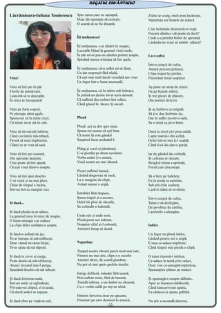 Lăcrămioara-Iuliana Teodorescu
Vino!
Vino să îmi pui în păr
Florile de primăvară,
Lasă-mă să te descopăr,
În orice te înconjoară!
Vino pe furiș s-așezi,
Pe pleoape sărut agale,
Spune-mi că în mine crezi,
Că nimic nu-ți stă în cale.
Vino să mi-asculți iubirea,
Când cuvintele mă-mbacă,
Fă-mă să simt împlinirea,
Clipei ce ar vrea să tacă.
Vino să îmi pui cunună,
Din speranțe deșirate,
Cine poate să îmi spună,
Că ești visul dintr-o noapte.
Vino să îmi spui deschis
C-ai venit și nu mai pleci,
Chiar de timpul e închis,
Într-un bol cu margini reci.
Și dacă...
Și dacă ploaia te-ar aduce,
La geamul meu în miez de noapte,
O lume-ntreagă s-ar reduce
La clipe dulci scăldate-n șoapte.
Și dacă-n asfințit de jar,
Te-ai întrupa să mă-ntâlnești,
Doar vântul nevăzut birjar,
Te-ar ajuta să mă răpești.
Și dacă tu izvor ai curge,
Peste destin să mă-nfoloreși,
Atunci trecutul iute-l șterge,
Spunând deschis că mă iubești.
Și dacă fericirea toată,
Într-un surâs se oglindește,
Privește-mi chipul, el ți-arată,
Că dorul astăzi se topește.
Și dacă zbor pe viață-m ești,
Spre zarea care ne așteaptă,
Doar din speranțe să croiești,
O soartă să ne fie dreaptă.
Îți mulțumesc!
Îți mulțumesc c-ai răsărit în noapte,
Luceafăr blând la geamul vieții mele,
În păr mi-ai pus un zâmbet printre șoapte,
Sperând mereu tristețea să îmi spele.
Îți mulțumesc că-n suflet mi-ai lăsat,
Un dar neprețuit fără sfială,
Că ești mai mult decât vreodată am visat
Un înger într-o lume anormală.
Îți mulțumesc că în iubire mă îmbraci,
În palmă un destin mi-ai scris demult,
Că sufletul din cioburi îmi refaci,
Când glasul în tăcere îți ascult.
Plouă
Plouă azi cu dor spre mine
Spune-mi numai că ești bine
Că senin îți este gândul
Suspinul încet arzândul-l.
Plâng și cerul și pământul,
C-ai pierdut pe drum cuvântul
Vorba astăzi ți-e amară,
Visul nostru nu mai zboară.
Picuri sufletul îneacă,
Lăsând dragostea să zacă,
La o margine de clipă,
Având numai o aripă.
Întrebări fără răspuns,
Șansa trupul și-a ascuns,
Ochii tăi plini de răceală,
Se cufundă-n îndoială.
Unde ești și unde sunt,
Plouă peste noi mărunt,
Noaptea vălul și-l coboară,
Amintiri încep să doară.
Neputințe
Timpul nostru zboară parcă mult mai iute,
Nimeni nu mai știe, clipa s-o asculte
Amintri târzii, de soartă pierdute,
Nu pot să mai spele grelele insulte.
Intrigi defileză, mândre fără teamă,
Prin suflete triste, fără de lumină,
Timidă iubirea, c-un âmbet ne cheamă,
Cu o vorbă caldă pe toți ne alină.
Hrănim fericirea doar pe apucate,
Firmituri pe care destinul le-aruncă,
Zilele se scurg, mult prea încărcate,
Neputința are brațele de stâncă.
Cine hotărăște drumurile-n viață
Fiecare dându-i cât poate să ducă?
Unde s-a pierdut bobul de speranță
Lăsându-ne visul să umble nălucă?
La o cafea
Într-o ceașcă de cafea,
Amară precum peliniul,
Clipa trupul își jertfea,
Fluturând timid suspinul.
Aș pune un strop de miere,
De pe buzele iubirii,
Și trei picuri de plăcere,
Din potirul fericirii.
Și aș fierbe-o cu migală,
Să ți-o dau fierbinte ție,
Dar în suflet nu-ntr-o oală,
Sa o simți ca pe-o beție.
Dacă tu crezi că-i prea caldă,
Lapte toarnă-i din cofiță,
Ochii într-ai mei ți-i scaldă,
Când ți-oi da câte-o guriță.
Iar de gândul tău colindă,
Și cafeaua se răcește,
Strigă-ți inima s-aprindă,
Focul care clocotește.
Să o bem pe îndelete,
Eu în poala ta cuminte,
Sub privirile cochete,
Lasă-ți mâna să m-alinte.
Într-o ceașcă de cafea,
Taine o să dezlegăm,
De pe-obraz de catifea,
Lacrimile s-alungăm.
Iubire
Un înger ne plouă iubire,
Lăsând pentru noi o aripă,
E raza ce-aduce-mplinire,
Când timpul mai pierde o clipă.
O mare imensă-i iubirea,
Ce-aduce în taină prin valuri,
Doar vise ce-asteaptă-mpletirea,
Speranțelor plânse pe maluri.
Și spumegă-n noapte sălbatic,
Apoi se întoarce-mblânzită,
Când luna privește apatic,
Ea cântecu-și spune grăbită.
Nu știe s-ascundă durerea,
REGATUL CUVÂNTULUI
-32-
 