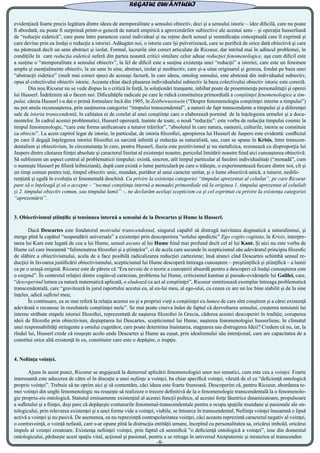 evidenţiază foarte precis legătura dintre ideea de atemporalitate a sensului obiectiv, deci şi a sensului istoric – idee dificilă, care nu poate
fi abordată, nu poate fi surprinsă printr-o geneză de natură empirică a aproximărilor subiective ale acestui sens – şi operaţia husserliană
de “reducţie eidetică”, care pune între paranteze cazul individual şi nu reţine decît sensul şi semnificaţia conceptuală care îl exprimă şi
care devine prin ea însăşi o reducţie a istoriei. Adăugăm noi, o istorie care îşi pulverizează, care se purifică de orice dată obiectivă şi care
nu păstrează decît un sens abstract şi izolat. Formal, lucrurile sînt corect articulate de Ricoeur, dar intrînd mai în adîncul problemei, în
condiţiile în care reducţia eidetică suferă din partea noastră critici similare celor aduse reducţiei fenomenologice, aşa cum dificil este
a susţine o “atemporalitate a sensului obiectiv”, la fel de dificil este a susţine existenţa unei “reducţii” a istoriei, care este un fenomen
amplu şi esenţialmente obiectiv, la un sens în sine, abstract, izolat şi neobiectiv, care şi-a uitat originarul şi geneza, fondat pe baza unei
“abstracţii eidetice” (mult mai corect spus) de aceeaşi factură, în care ideea, omolog sensului, este abstrasă din individualul subiectiv,
opus al colectivului obiectiv istoric. Aceasta chiar dacă plasarea individualului subiectiv la baza colectivului obiectiv istoric este corectă.
	 Din nou Ricoeur nu se vede dispus la o critică în forţă, la soluţionări tranşante, inhibat poate de proeminenţa personalitaţii şi operei
lui Husserl. Îndrăznim să o facem noi. Dificultăţile radicale pe care le ridică constituirea primordială a conştiinţei fenomenologice a tim-
pului, căreia Husserl i-a dat o primă formulare încă din 1905, în Zeitbewusstsein (“Despre fenomenologia conştiinţei interne a timpului”)
nu pot anula recunoaşterea, prin susţinerea categoriei “timpului transcendental”, a naturii de fapt transcendente a timpului şi a diferenţei
sale de istoria transcendentă, în calitatea ei de corelat al unei conştiinţe care o elaborează pornind de la înţelegerea urmelor şi a docu-
mentelor. În cadrul acestei problematici, Husserl operează, înainte de toate, o nouă “reducţie”: este vorba de reducţia timpului cosmic la
timpul fenomenologic, “care este forma unificatoare a tuturor trăirilor”, “absolutul în care natura, oamenii, culturile, istoria se constituie
ca obiecte”. La acest capitol legat de istorie, în particular, de istoria filozofiei, apropierea lui Husserl de Jaspers este evidentă: conflictul
pe care îl degajă înţelegerea istoriei filozofiei ca sarcină infinită şi reducţia sa naturalistă, sau, cum se spune în Krisis, între transcen-
dentalism şi obiectivism, în circumstanţa în care, pentru Husserl, iluzia este pozitivismul şi nu metafizica, rezonează cu disproporţia lui
Jaspers dintre căutarea fiinţei absolute şi caracterul limitat al existenţei noastre, pericolul limitării noastre fiind aici cunoaşterea obiectivă.
Să subliniem un aspect central al problematicii timpului: există, sincron, atît timpul particular al fiecărei individualitaţi (“monadă”, cum
o numeşte Husserl pe filieră leibniziană), după cum există o lume particulară pe care o trăieşte, o experimentează fiecare dintre noi, cît şi
un timp comun pentru toţi, timpul obiectiv unic, mundan, purtător al unui caracter unitar, şi o lume obiectivă unică, a tuturor, nedife-
renţiată şi egală în evoluţia ei fenomenală deschisă. Cu privire la existenţa categoriei “timpului aprezentat al celuilat”, pe care Ricoeur
pare să o înţeleagă şi să o accepte – “tocmai conştiinţa internă a monadei primordiale stă la originea 1. timpului aprezentat al celuilalt
şi 2. timpului obiectiv comun, sau timpului lumii” –, ne declarăm acelaşi scepticism ca şi cel exprimat cu privire la existenţa categoriei
“aprezentării”.
3. Obiectivismul ştiinţific şi tensiunea internă a sensului de la Descartes şi Hume la Husserl.
	 Dacă Descartes este fondatorul motivului transcendental, singurul capabil să distrugă naivitatea dogmatică a naturalismui, şi
merge pînă la capătul “suspendării universale” a existenţei prin descoperirea “solului apodictic” Ego cogito cogitata, în Krisis, interpre-
tarea lui Kant este legată de cea a lui Hume, sensul ascuns al lui Hume fiind mai profund decît cel al lui Kant. Şi aici nu este vorba de
Hume cel care înseamnă “falimenatrea filozofiei şi a ştiinţelor”, ci de acela care ascunde în scepticismul său adevăratul principiu filozofic
de slăbire a obiectivismului, acela de a face posibilă radicalizarea reducţiei carteziene; însă atunci cînd Descartes schimbă sensul re-
ducţiei în favoarea justificării obiectivismului, scepticismul lui Hume descoperă întreaga cunoaştere – preştiinţifică şi ştiinţifică – a lumii
ca pe o uriaşă enigmă. Ricoeur este de părere că “Era nevoie de o teorie a cunoşterii absurdă pentru a descoperi că însăşi cunoaşterea este
o enigmă”. În contextul relaţiei dintre cogito-ul cartezian, problema lui Hume, criticismul kantian şi pseudo-evidenţele lui Galilei, care,
“descoperind lumea ca natură matematică aplicată, o eludează ca act al conştiinţei”, Ricoeur sintetizează exemplar întreaga problematică
transcendentală, care “gravitează în jurul raportului acestui eu, al eu-lui meu, al ego-ului, cu ceeea ce are un loc bine stabilit şi de la sine
înţeles, adică sufletul meu;
	 În continuare, ea se mai referă la relaţia acestui eu şi a propriei vieţi a conştiinţei cu lumea de care sînt conştient şi a cărei existenţă
adevărată o recunosc în rezultatele conştiinţei mele”. Se mai poate cineva îndoi de faptul că dezvoltarea sensului, creşterea tensiunii lui
interne străbate etapele istoriei filozofiei, reprezentată de naşterea filozofiei în Grecia, căderea acestei descoperiri în tradiţie, coruperea
ideii de filozofie prin obiectivism, deşteptarea lui Descartes, scepticismul lui Hume, naşterea fenomenologiei husserliene, în climatul
unei responsabilităţi stringente a omului cugetător, care poate determina înaintarea, stagnarea sau distrugerea Ideii? Credem că nu, iar, la
rîndul lui, Husserl crede că reuşeşte acolo unde Descartes şi Hume au eşuat, prin idealismului său intenţional, care are capacitatea de a
constitui orice altă existenţă în eu, constituire care este o depăşire, o irupţie.
4. Nefiinţa voinţei.
	 Ajuns în acest punct, Ricoeur se angajează la demersul aplicării fenomenologiei unor noi tematici, cum este cea a voinţei. Foarte
interesantă este aducerea de către el în discuţie a unei nefiinţe a voinţei, ba chiar specifică voinţei, văzută de el ca “deficienţă ontologică
proprie voinţei”. Trebuie să ne oprim aici şi să comentăm, căci ideea este foarte frumoasă. Descoperim că, pentru Ricoeur, abordarea te-
mei voinţei din unghi fenomenologic nu reuşeşte să realizeze o trecere definitivă de la o fenomenologie transcendentală la o fenomenolo-
gie propriu-zis ontologică. Statutul eminamente existenţial al acestei funcţii psihice, al acestei forţe lăuntrice dinamizatoare, propulsoare
a sufletului şi a fiinţei, deşi pare că depăşeşte contururile fenomenal-transcendentale pentru a ocupa spaţiile mundane şi pasionale ale on-
tologicului, prin relevarea existenţei şi a unei forme vide a voinţei, viabile, se întoarce în transcendental. Nefiinţa voinţei înseamnă o lipsă
activă a voinţei şi nu pasivă. De asemenea, ea nu reprezinţtă contrapolaritatea voinţei, căci aceasta reprezintă caracterul negativ al voinţei,
o contravoinţă, o voinţă nefastă, care s-ar opune pînă la distrucţia entităţii umane, începînd cu personalitatea sa, oricărui imbold, oricărui
impuls al voinţei creatoare. Existenţa nefiinţei voinţei, prin faptul că semnifică ”o deficienţă ontologică a voinţei”, iese din domeniul
ontologicului, părăseşte acest spaţiu vital, acţional şi pasional, pentru a se retrage în universul Atotputernic şi misterios al transcenden
REGATUL CUVÂNTULUI
-8-
 