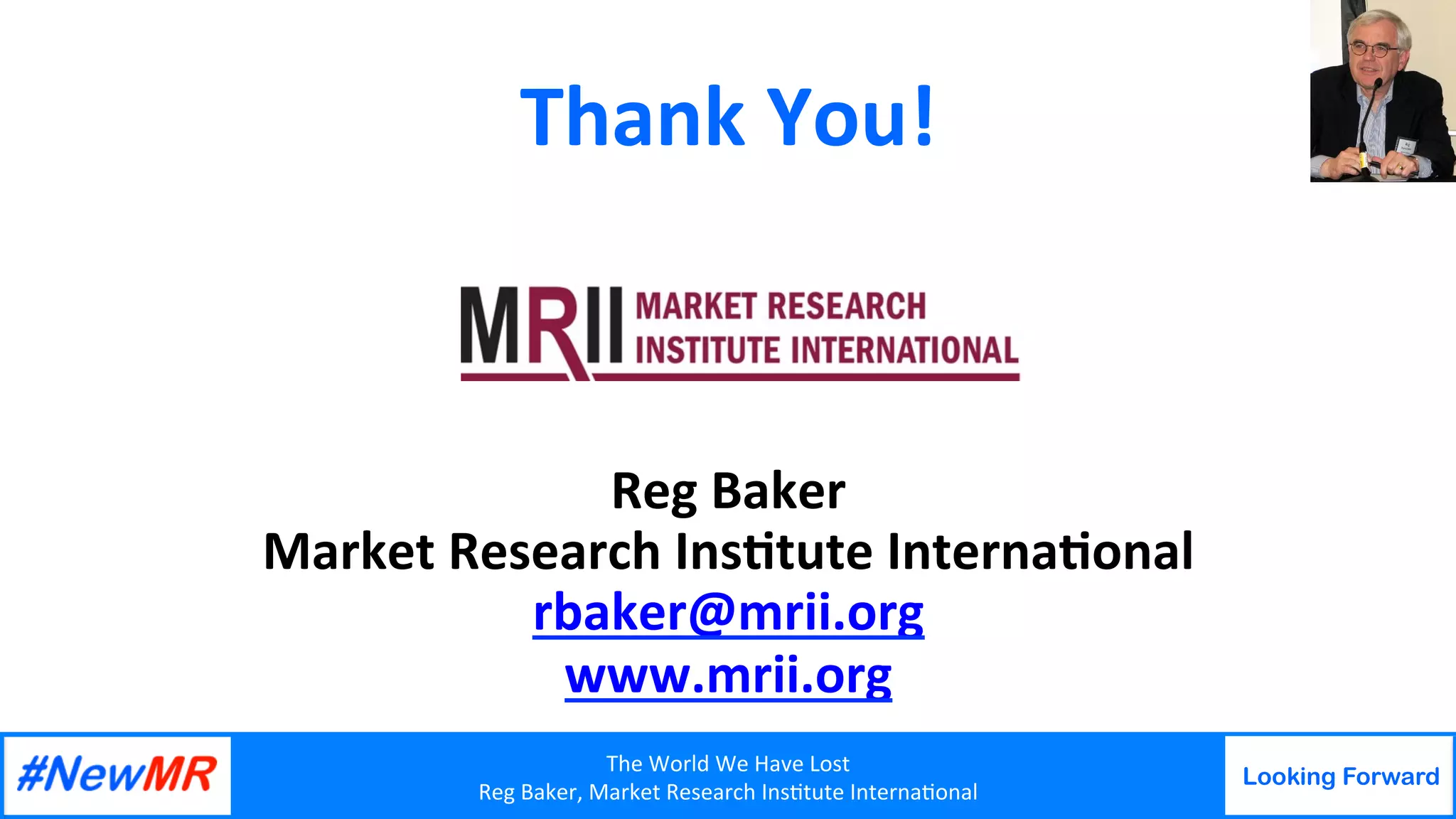 The	World	We	Have	Lost	
Reg	Baker,	Market	Research	Ins9tute	Interna9onal	
Looking Forward
	
	
Thank	You!	
	
	
	
	
Reg	Baker	
Market	Research	Ins8tute	Interna8onal	
rbaker@mrii.org	
www.mrii.org	
	
 