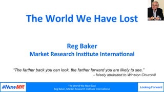 The	World	We	Have	Lost	
Reg	Baker,	Market	Research	Ins9tute	Interna9onal	
Looking Forward
	
	
The	World	We	Have	Lost	
Reg	Baker	
Market	Research	Ins8tute	Interna8onal	
“The farther back you can look, the farther forward you are likely to see.”
- falsely attributed to Winston Churchill
 