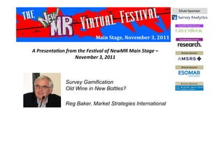 Main	
  Stage,	
  November	
  3,	
  2011	
  
Survey Gamification
Old Wine in New Bottles?
Reg Baker, Market Strategies International
A	
  Presenta*on	
  from	
  the	
  Fes*val	
  of	
  NewMR	
  Main	
  Stage	
  –	
  
November	
  3,	
  2011	
  
 