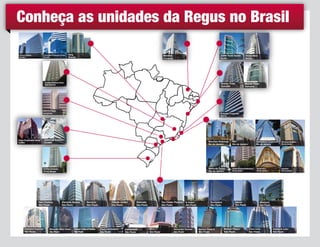 Conheça as unidades da Regus no Brasil
Parque Cidade
Brasília

Corporate Financial Center
Brasília

Varig
Brasília

Meireles
Fortaleza

JCPM Trade Center
Recife

Amadeus Business Tower
Belo Horizonte

Suarez Trade
Salvador

FORTALEZA

Cicero Dias
Recife

Mundo Plaza
Salvador

RECIFE

Galleria Plaza
Campinas

Enseada Corporate
Vitória

SALVADOR
BRASíLIA

BELO HORIZONTE
VITóRIA

CAMPINAS
Centro Empresarial Jatobá
Curitiba

RIO DE JANEIRO

Corporate Evolution
Curitiba

CURITIBA

Mourisco Botafogo
Rio de Janeiro

RB1
Rio de Janeiro

Candelária Corporate
Rio de Janeiro

O2 Corporate Barra
Rio de Janeiro

Barra da Tijuca
Rio de Janeiro

SÃO PAULO

Centro Empresarial Botafogo
Rio de Janeiro

Sul America
Rio de Janeiro

Argentina
Rio de Janeiro

PORTO ALEGRE

Carlos Gomes
Porto Alegre

New Century
São Paulo

Paulista Financial
São Paulo

Alameda Santos
São Paulo

Morumbi Office Tower
São Paulo

Seculum
São Paulo

Parque Cultural Paulista
São Paulo

Cidade Jardim
São Paulo

Plaza Centenário
São Paulo

Eldorado
São Paulo

Continental
São Paulo

Top Center Paulista
São Paulo

WTC
São Paulo

E-Tower
São Paulo

Alexandre Dumas
São Paulo

Rochaverá
São Paulo

Market Place II
São Paulo

Dacon
São Paulo

Market Place I
São Paulo

Milenium
São Paulo

Faria Lima
São Paulo

Haddock Lobo
São Paulo

 