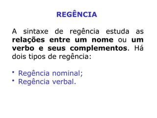 REGÊNCIA
A sintaxe de regência estuda as
relações entre um nome ou um
verbo e seus complementos. Há
dois tipos de regência:
• Regência nominal;
• Regência verbal.
 