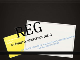 REG6° ÁMBITO: REGISTROS (REG) DIPLOMADO GESTION DE   CALIDAD PARA LA ACREDITACIÓN DE LABORATORIOS CLINICOS Prof. TM. Leonardo Rubio F. 