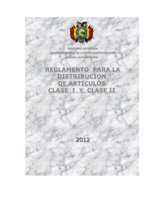 MINISTERIO DE DEFENSA
 DIRECCIÓN GENERAL DE ASUNTOS ADMINISTRATIVOS
            UNIDAD ADMINISTRATIVA




REGLAMENTO PARA LA
   DISTRIBUCION
   DE ARTICULOS
 CLASE I Y CLASE II




                  2012
 