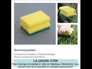 La pédale d’été Fixez l’éponge à la pédale à l’aide de l’élastique. Maintenant, vous  pouvez faire de la bicyclette en pédalant joyeusement. 