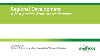 Kom verder. Saxion.
Regional Development
A best practice from The Netherlands
Jacques Bazen
Lecturer Entrepreneurship / International Economic Relations
 