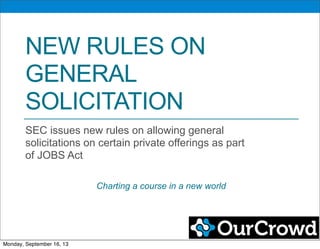 NEW RULES ON
GENERAL
SOLICITATION
SEC issues new rules on allowing general
solicitations on certain private offerings as part
of JOBS Act
Charting a course in a new world
Monday, September 16, 13
 