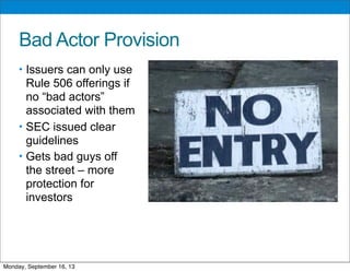 Bad Actor Provision
• Issuers can only use
Rule 506 offerings if
no “bad actors”
associated with them
• SEC issued clear
guidelines
• Gets bad guys off
the street – more
protection for
investors
Monday, September 16, 13
 