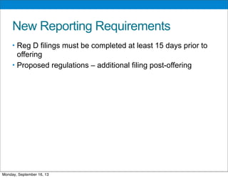 New Reporting Requirements
• Reg D filings must be completed at least 15 days prior to
offering
• Proposed regulations – additional filing post-offering
Monday, September 16, 13
 