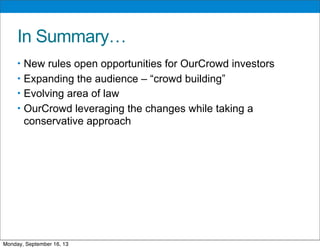 In Summary…
• New rules open opportunities for OurCrowd investors
• Expanding the audience – “crowd building”
• Evolving area of law
• OurCrowd leveraging the changes while taking a
conservative approach
Monday, September 16, 13
 