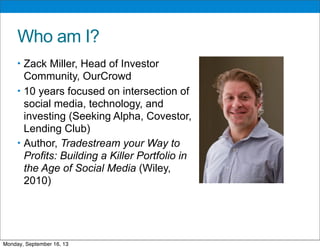 Who am I?
• Zack Miller, Head of Investor
Community, OurCrowd
• 10 years focused on intersection of
social media, technology, and
investing (Seeking Alpha, Covestor,
Lending Club)
• Author, Tradestream your Way to
Profits: Building a Killer Portfolio in
the Age of Social Media (Wiley,
2010)
Monday, September 16, 13
 
