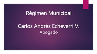 Régimen Municipal
Carlos Andrés Echeverri V.
Abogado
 