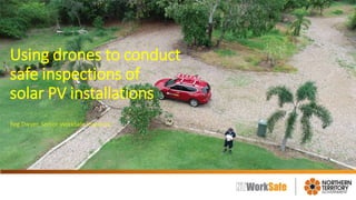 Using drones to conduct
safe inspections of
solar PV installations
Reg Dwyer, Senior WorkSafe Inspector
 