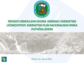 PROJEKTIOBNOVLJIVIHIZVORA ENERGIJEIENERGETSKE
UČINKOVITOSTI-ENERGETSKIPLANNACIONALNOGPARKA
PLITVIČKAJEZERA
Plitvice, 01. srpanj 2015.
 