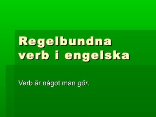 Re gelbundna
verb i engelska

Verb är något man gör.
 