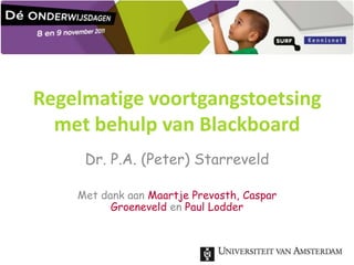 Regelmatige voortgangstoetsing
  met behulp van Blackboard
     Dr. P.A. (Peter) Starreveld

    Met dank aan Maartje Prevosth, Caspar
          Groeneveld en Paul Lodder
 