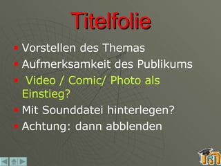 Titelfolie Vorstellen des Themas Aufmerksamkeit des Publikums Video / Comic/ Photo als Einstieg? Mit Sounddatei hinterlegen? Achtung: dann abblenden 