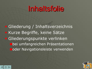 Inhaltsfolie Gliederung / Inhaltsverzeichnis Kurze Begriffe, keine Sätze Gliederungspunkte verlinken  bei umfangreichen Präsentationen oder Navigationsleiste verwenden 