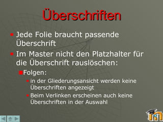 Überschriften Jede Folie braucht passende Überschrift Im Master nicht den Platzhalter für die Überschrift rauslöschen: Folgen:  in der Gliederungsansicht werden keine Überschriften angezeigt Beim Verlinken erscheinen auch keine Überschriften in der Auswahl 