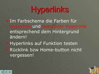 Hyperlinks Im Farbschema die Farben für  Hyperlink  und  besuchter Hyperlink  entsprechend dem Hintergrund ändern! Hyperlinks auf Funktion testen Rücklink bzw Home-button nicht vergessen! 