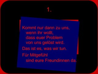 1. Kommt nur dann zu uns,  wenn ihr wollt,  dass euer Problem  von uns gelöst wird.  Das ist es, was wir tun.  Für Mitgefühl  sind eure Freundinnen da. 
