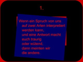 1. Wenn ein Spruch von uns  auf zwei Arten interpretiert werden kann,  und eine Antwort macht euch traurig  oder wütend,  dann meinten wir  die andere. 