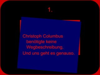 1. Christoph Columbus  benötigte keine Wegbeschreibung.  Und uns geht es genauso. 