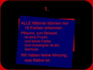1. ALLE Männer können nur  16 Farben erkennen. Pflaume, zum Beispiel,  ist eine Frucht  und keine Farbe.  Und Aubergine ist ein Gemüse. Wir haben keine Ahnung,  was Malve ist. 