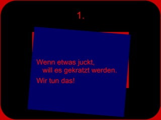 1. Wenn etwas juckt,  will es gekratzt werden.  Wir tun das! 