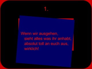 1. Wenn wir ausgehen,  sieht alles was ihr anhabt, absolut toll an euch aus,  wirklich! 