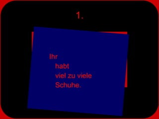 1. Ihr  habt  viel zu viele  Schuhe. 