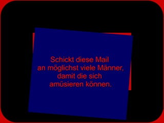 Schickt diese Mail  an möglichst viele Männer, damit die sich  amüsieren können. 