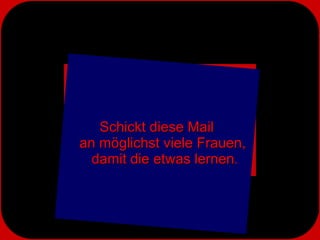 Schickt diese Mail  an möglichst viele Frauen,  damit die etwas lernen . 