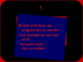 1. Brüste sind dazu da, angeschaut zu werden.  Und deshalb tun wir das auch. Versucht nicht,  das zu ändern. 