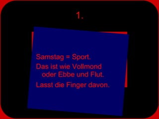 1. Samstag = Sport.  Das ist wie Vollmond  oder Ebbe und Flut.  Lasst die Finger davon. 