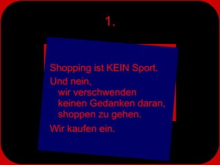 1. Shopping ist KEIN Sport.  Und nein,  wir verschwenden  keinen Gedanken daran, shoppen zu gehen.  Wir kaufen ein. 