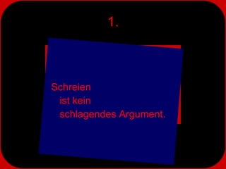 1. Schreien  ist kein  schlagendes Argument. 