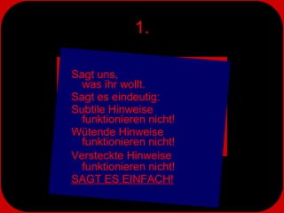 1. Sagt uns,  was ihr wollt.  Sagt es eindeutig: Subtile Hinweise  funktionieren nicht! Wütende Hinweise  funktionieren nicht! Versteckte Hinweise  funktionieren nicht! SAGT ES EINFACH! 