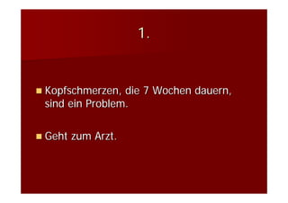 1.


Kopfschmerzen, die 7 Wochen dauern,
sind ein Problem.

Geht zum Arzt.
 