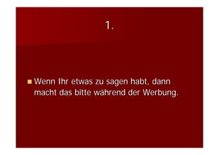 1.



Wenn Ihr etwas zu sagen habt, dann
macht das bitte während der Werbung.
 