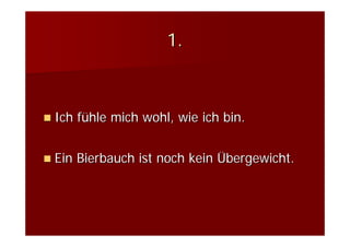 1.



Ich fühle mich wohl, wie ich bin.


Ein Bierbauch ist noch kein Übergewicht.
 